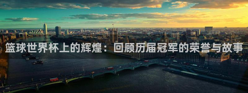 2026世界杯官网：篮球世界杯上的辉煌：回顾历届冠军的荣誉与故事