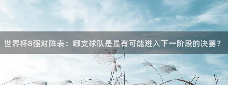 世界杯赛程表：世界杯8强对阵表：哪支球队是最有可能进入下一阶段的决赛？