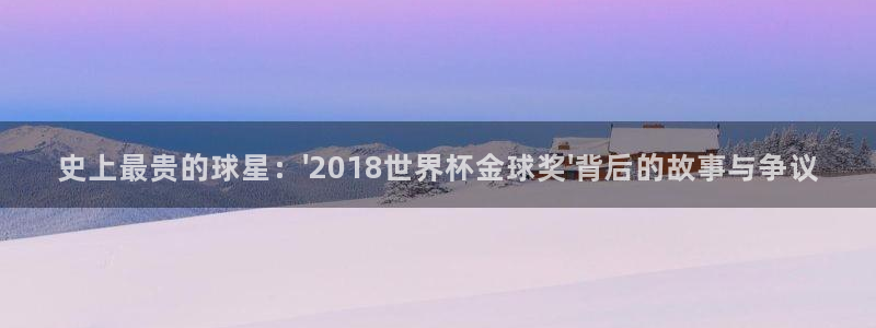 男足世界杯预选赛赛程：史上最贵的球星：\'2018世界杯金球奖\'背后的故事与争议